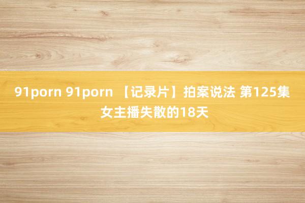 91porn 91porn 【记录片】拍案说法 第125集 女主播失散的18天